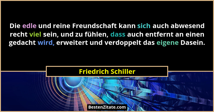 Die edle und reine Freundschaft kann sich auch abwesend recht viel sein, und zu fühlen, dass auch entfernt an einen gedacht wird,... - Friedrich Schiller