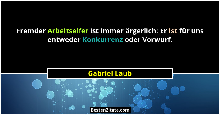 Fremder Arbeitseifer ist immer ärgerlich: Er ist für uns entweder Konkurrenz oder Vorwurf.... - Gabriel Laub