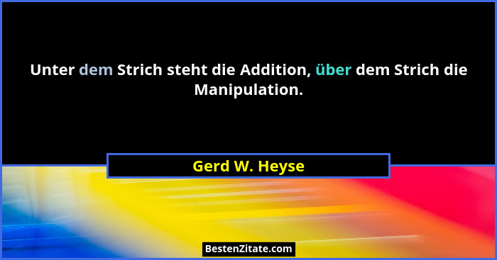 Unter dem Strich steht die Addition, über dem Strich die Manipulation.... - Gerd W. Heyse