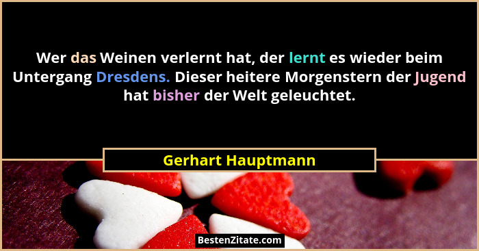 Wer das Weinen verlernt hat, der lernt es wieder beim Untergang Dresdens. Dieser heitere Morgenstern der Jugend hat bisher der Wel... - Gerhart Hauptmann