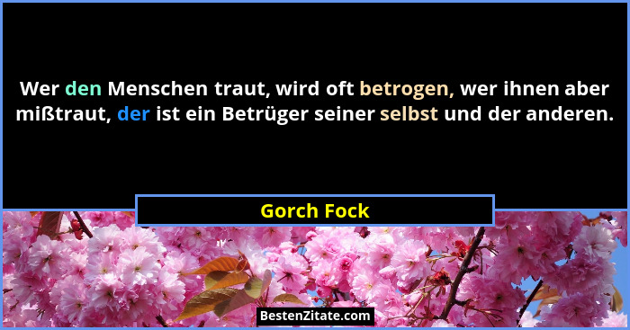 Wer den Menschen traut, wird oft betrogen, wer ihnen aber mißtraut, der ist ein Betrüger seiner selbst und der anderen.... - Gorch Fock