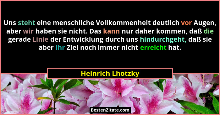Uns steht eine menschliche Vollkommenheit deutlich vor Augen, aber wir haben sie nicht. Das kann nur daher kommen, daß die gerade L... - Heinrich Lhotzky