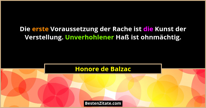 Die erste Voraussetzung der Rache ist die Kunst der Verstellung. Unverhohlener Haß ist ohnmächtig.... - Honore de Balzac