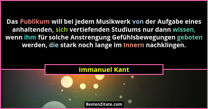 Das Publikum will bei jedem Musikwerk von der Aufgabe eines anhaltenden, sich vertiefenden Studiums nur dann wissen, wenn ihm für solc... - Immanuel Kant