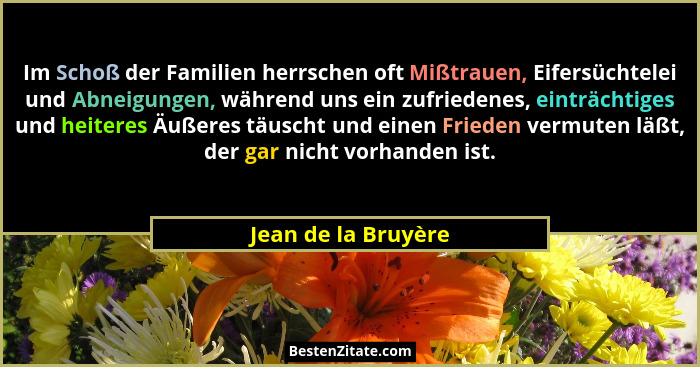 Im Schoß der Familien herrschen oft Mißtrauen, Eifersüchtelei und Abneigungen, während uns ein zufriedenes, einträchtiges und hei... - Jean de la Bruyère