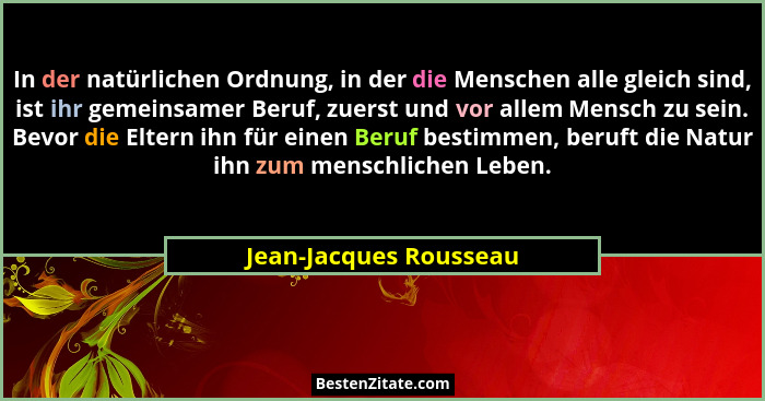 In der natürlichen Ordnung, in der die Menschen alle gleich sind, ist ihr gemeinsamer Beruf, zuerst und vor allem Mensch zu se... - Jean-Jacques Rousseau