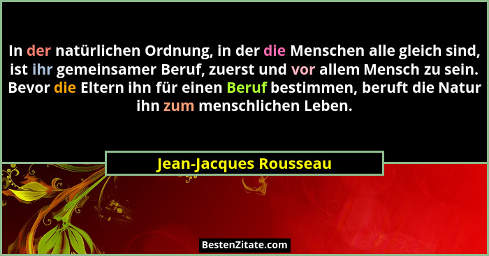 In der natürlichen Ordnung, in der die Menschen alle gleich sind, ist ihr gemeinsamer Beruf, zuerst und vor allem Mensch zu se... - Jean-Jacques Rousseau