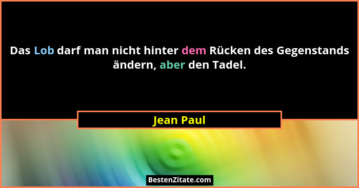 Das Lob darf man nicht hinter dem Rücken des Gegenstands ändern, aber den Tadel.... - Jean Paul