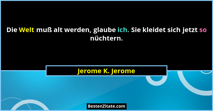 Die Welt muß alt werden, glaube ich. Sie kleidet sich jetzt so nüchtern.... - Jerome K. Jerome