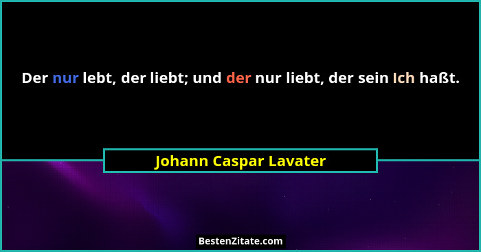 Der nur lebt, der liebt; und der nur liebt, der sein Ich haßt.... - Johann Caspar Lavater