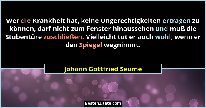 Wer die Krankheit hat, keine Ungerechtigkeiten ertragen zu können, darf nicht zum Fenster hinaussehen und muß die Stubentüre... - Johann Gottfried Seume
