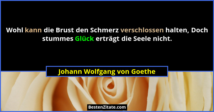 Wohl kann die Brust den Schmerz verschlossen halten, Doch stummes Glück erträgt die Seele nicht.... - Johann Wolfgang von Goethe