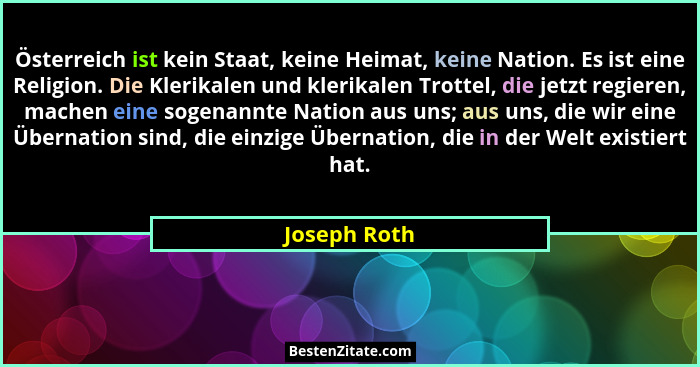 Österreich ist kein Staat, keine Heimat, keine Nation. Es ist eine Religion. Die Klerikalen und klerikalen Trottel, die jetzt regieren,... - Joseph Roth
