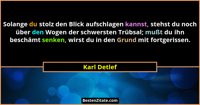 Solange du stolz den Blick aufschlagen kannst, stehst du noch über den Wogen der schwersten Trübsal; mußt du ihn beschämt senken, wirst... - Karl Detlef