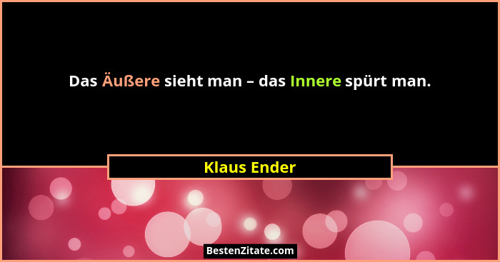 Das Äußere sieht man – das Innere spürt man.... - Klaus Ender
