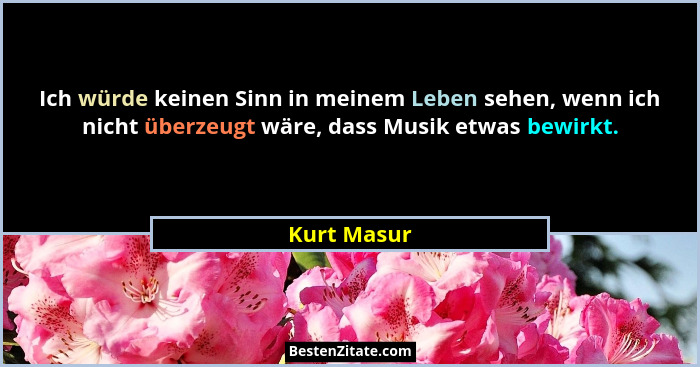 Ich würde keinen Sinn in meinem Leben sehen, wenn ich nicht überzeugt wäre, dass Musik etwas bewirkt.... - Kurt Masur