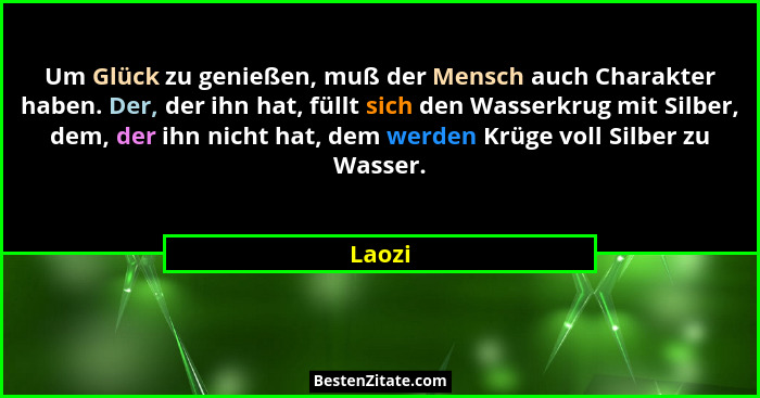 Um Glück zu genießen, muß der Mensch auch Charakter haben. Der, der ihn hat, füllt sich den Wasserkrug mit Silber, dem, der ihn nicht hat, dem... - Laozi