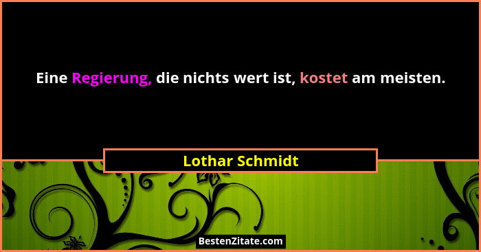 Eine Regierung, die nichts wert ist, kostet am meisten.... - Lothar Schmidt