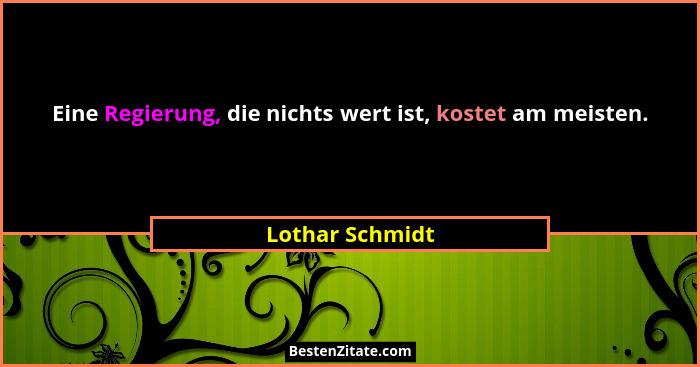 Eine Regierung, die nichts wert ist, kostet am meisten.... - Lothar Schmidt