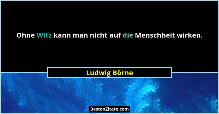 Ohne Witz kann man nicht auf die Menschheit wirken.... - Ludwig Börne