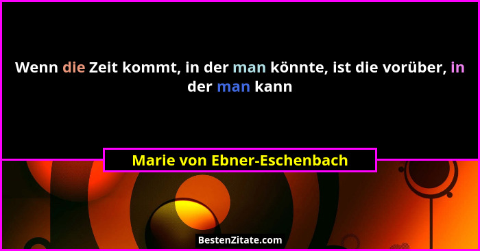 Wenn die Zeit kommt, in der man könnte, ist die vorüber, in der man kann... - Marie von Ebner-Eschenbach