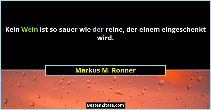 Kein Wein ist so sauer wie der reine, der einem eingeschenkt wird.... - Markus M. Ronner