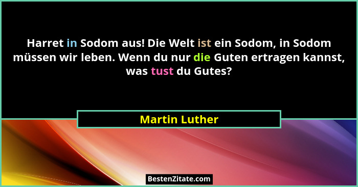 Harret in Sodom aus! Die Welt ist ein Sodom, in Sodom müssen wir leben. Wenn du nur die Guten ertragen kannst, was tust du Gutes?... - Martin Luther