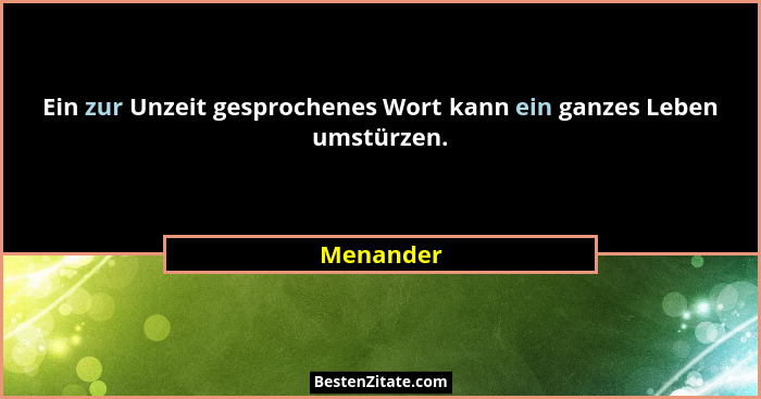Ein zur Unzeit gesprochenes Wort kann ein ganzes Leben umstürzen.... - Menander