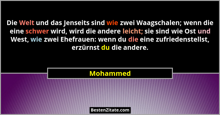 Die Welt und das Jenseits sind wie zwei Waagschalen; wenn die eine schwer wird, wird die andere leicht; sie sind wie Ost und West, wie zwei... - Mohammed