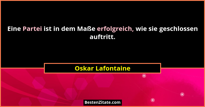Eine Partei ist in dem Maße erfolgreich, wie sie geschlossen auftritt.... - Oskar Lafontaine