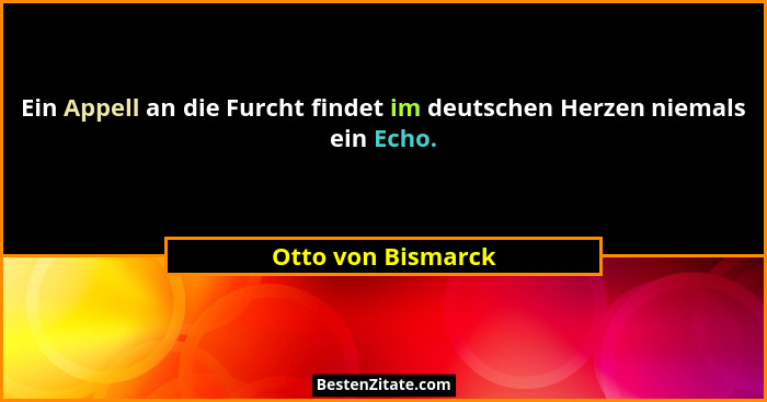 Ein Appell an die Furcht findet im deutschen Herzen niemals ein Echo.... - Otto von Bismarck