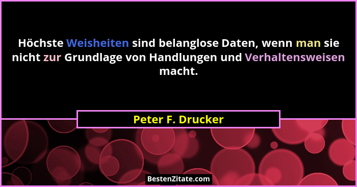 Höchste Weisheiten sind belanglose Daten, wenn man sie nicht zur Grundlage von Handlungen und Verhaltensweisen macht.... - Peter F. Drucker