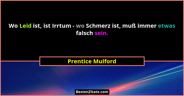 Wo Leid ist, ist Irrtum - wo Schmerz ist, muß immer etwas falsch sein.... - Prentice Mulford