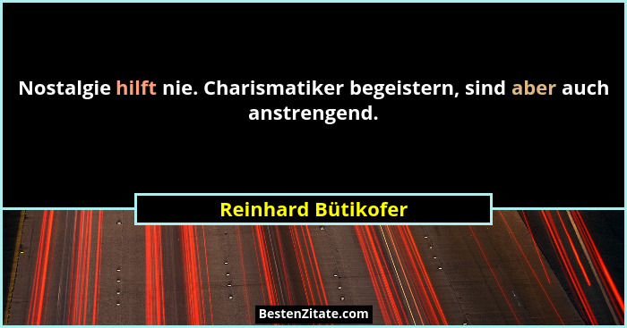 Nostalgie hilft nie. Charismatiker begeistern, sind aber auch anstrengend.... - Reinhard Bütikofer