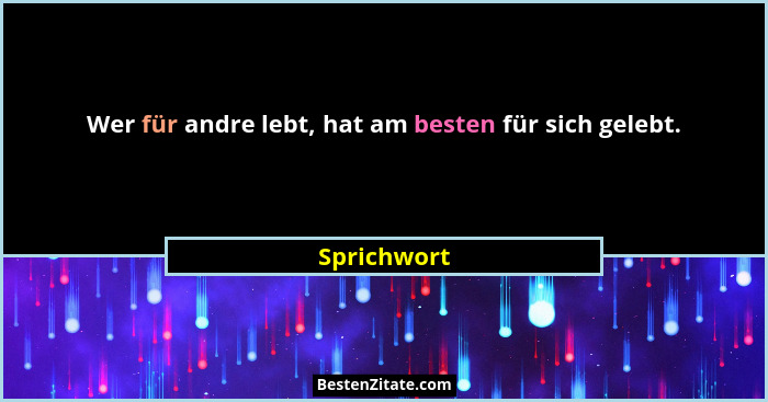 Wer für andre lebt, hat am besten für sich gelebt.... - Sprichwort