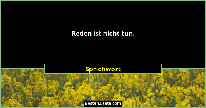 Reden ist nicht tun.... - Sprichwort