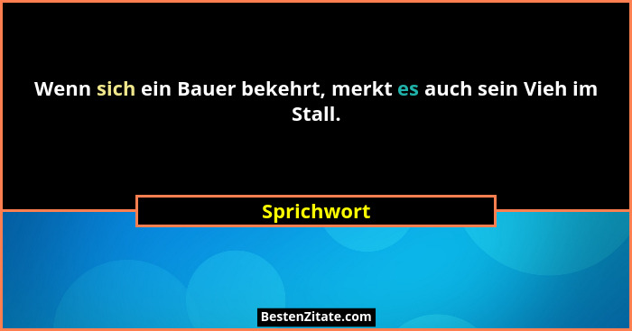 Wenn sich ein Bauer bekehrt, merkt es auch sein Vieh im Stall.... - Sprichwort