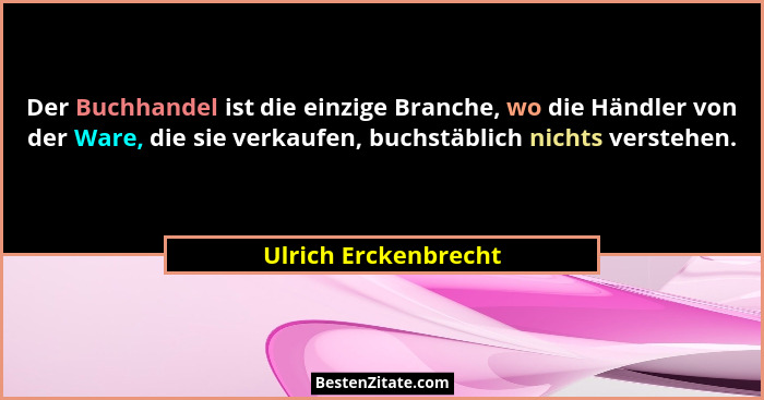 Der Buchhandel ist die einzige Branche, wo die Händler von der Ware, die sie verkaufen, buchstäblich nichts verstehen.... - Ulrich Erckenbrecht