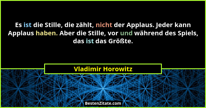 Es ist die Stille, die zählt, nicht der Applaus. Jeder kann Applaus haben. Aber die Stille, vor und während des Spiels, das ist da... - Vladimir Horowitz