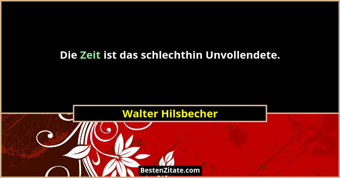 Die Zeit ist das schlechthin Unvollendete.... - Walter Hilsbecher