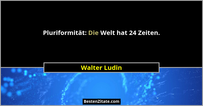 Pluriformität: Die Welt hat 24 Zeiten.... - Walter Ludin