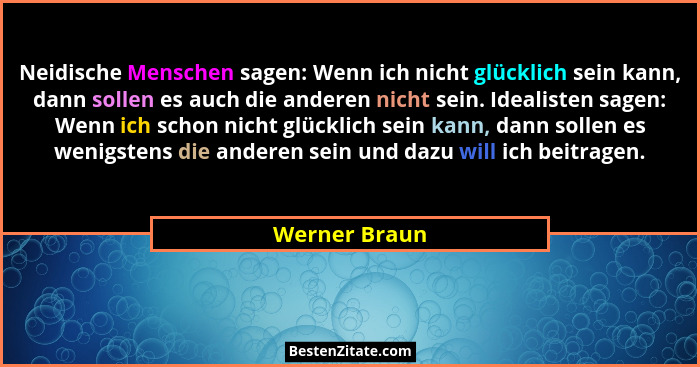 Neidische Menschen sagen: Wenn ich nicht glücklich sein kann, dann sollen es auch die anderen nicht sein. Idealisten sagen: Wenn ich sc... - Werner Braun