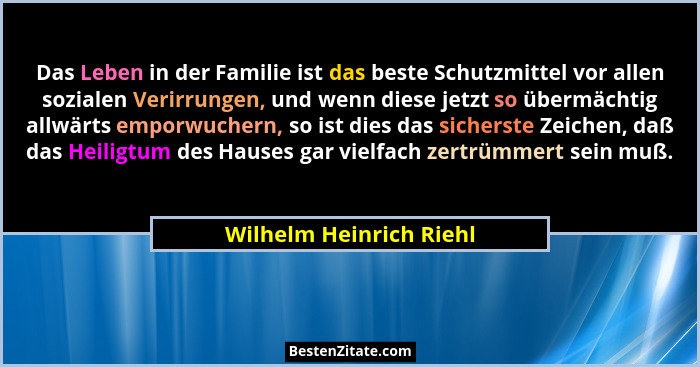 Das Leben in der Familie ist das beste Schutzmittel vor allen sozialen Verirrungen, und wenn diese jetzt so übermächtig allwä... - Wilhelm Heinrich Riehl