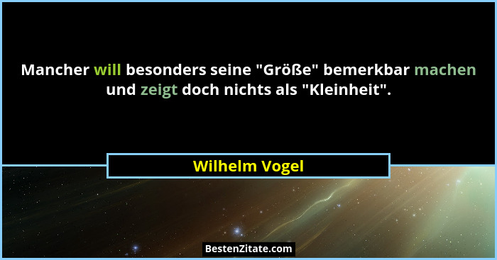 Mancher will besonders seine "Größe" bemerkbar machen und zeigt doch nichts als "Kleinheit".... - Wilhelm Vogel
