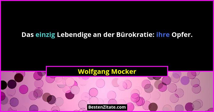 Das einzig Lebendige an der Bürokratie: ihre Opfer.... - Wolfgang Mocker