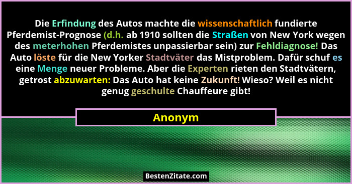 Die Erfindung des Autos machte die wissenschaftlich fundierte Pferdemist-Prognose (d.h. ab 1910 sollten die Straßen von New York wegen des me... - Anonym