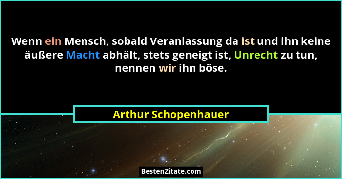 Wenn ein Mensch, sobald Veranlassung da ist und ihn keine äußere Macht abhält, stets geneigt ist, Unrecht zu tun, nennen wir ihn... - Arthur Schopenhauer