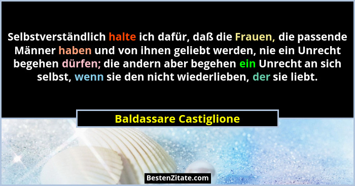 Selbstverständlich halte ich dafür, daß die Frauen, die passende Männer haben und von ihnen geliebt werden, nie ein Unrecht b... - Baldassare Castiglione