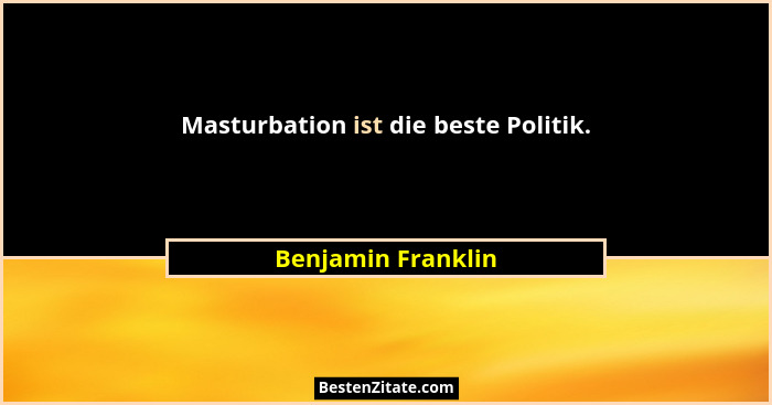 Masturbation ist die beste Politik.... - Benjamin Franklin
