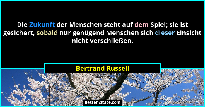 Die Zukunft der Menschen steht auf dem Spiel; sie ist gesichert, sobald nur genügend Menschen sich dieser Einsicht nicht verschließ... - Bertrand Russell